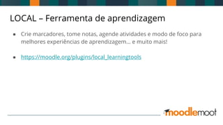 LOCAL – Ferramenta de aprendizagem
● Crie marcadores, tome notas, agende atividades e modo de foco para
melhores experiências de aprendizagem... e muito mais!
● https://moodle.org/plugins/local_learningtools
 
