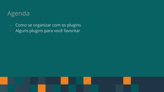 Agenda
● Como se organizar com os plugins
● Alguns plugins para você favoritar
 