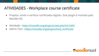 ATIVIDADES - Workplace course certificate
● Projetar, emitir e verificar certificados digitais. Este plugin é mantido pelo
Moodle HQ
● Atividade - https://moodle.org/plugins/view.php?id=2442
● Admin Tool - https://moodle.org/plugins/tool_certificate
 