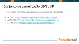 Conjunto de gameficação LEVEL UP
● Excelente conjunto de plugins para implementar gamificação
● BLOCK: https://moodle.org/plugins/view.php?id=1036
● AVAILABILITY: https://moodle.org/plugins/availability_xp
● ENROLMENT: https://moodle.org/plugins/enrol_xp
 