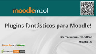 #MootBR23
Plugins fantásticos para Moodle!
Ricardo Guerra - BlackBean
 