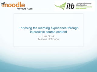 Enriching the learning experience through
        interactive course content
               Kyle Goslin
             Markus Hofmann
 
