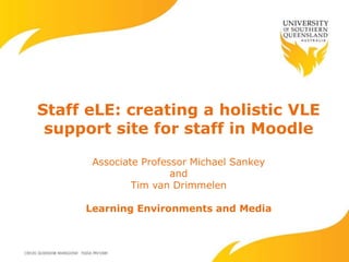 Staff eLE: creating a holistic VLE
support site for staff in Moodle
Associate Professor Michael Sankey
and
Tim van Drimmelen
Learning Environments and Media
 
