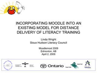 INCORPORATING MOODLE INTO AN EXISTING MODEL FOR DISTANCE DELIVERY OF LITERACY TRAINING Linda Wright Sioux Hudson Literacy Council Moodlemoot 2009 Edmonton, AB April 2, 2009 