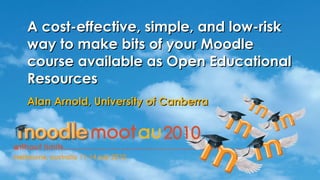 A cost-effective, simple, and low-risk way to make bits of your Moodle course available as Open Educational Resources  Alan Arnold, University of Canberra 