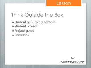 Lesson
Think Outside the Box
 Student generated content
 Student projects
 Project guide
 Scenarios
 