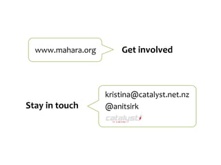 www.mahara.org         Get	
  involved



                      kristina@catalyst.net.nz
Stay	
  in	
  touch   @anitsirk
 