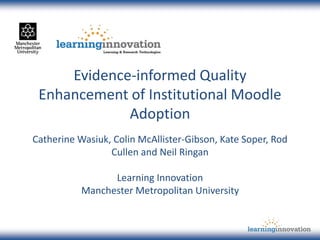 Evidence-informed Quality
Enhancement of Institutional Moodle
Adoption
Catherine Wasiuk, Colin McAllister-Gibson, Kate Soper, Rod
Cullen and Neil Ringan
Learning Innovation
Manchester Metropolitan University
 