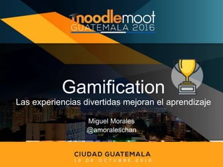 Gamification
Las experiencias divertidas mejoran el aprendizaje
Miguel Morales
@amoraleschan
 