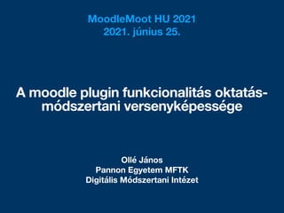 Ollé János
Pannon Egyetem MFTK
Digitális Módszertani Intézet
A moodle plugin funkcionalitás oktatás-
módszertani versenyképessége
MoodleMoot HU 2021
2021. június 25.
 