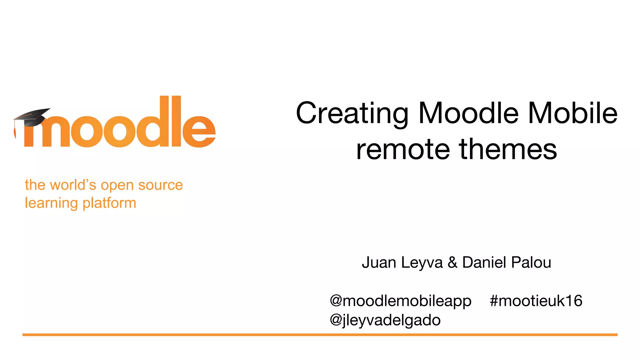 the world’s open source
learning platform
Creating Moodle Mobile
remote themes
Juan Leyva & Daniel Palou
@moodlemobileapp #mootieuk16
@jleyvadelgado
 