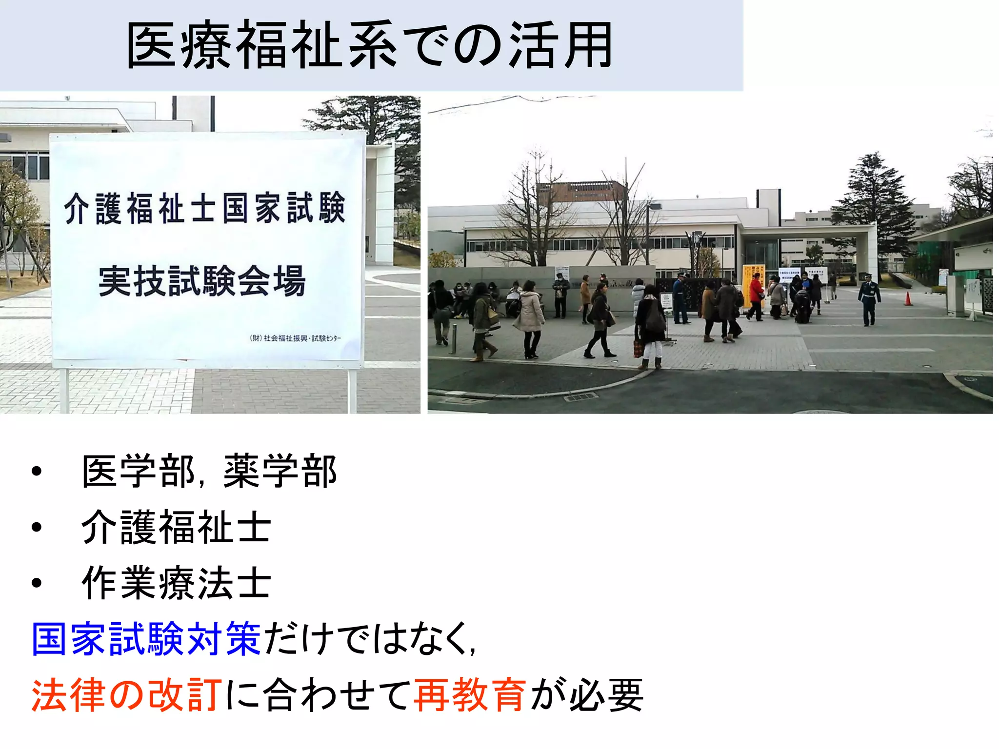 医療福祉系での活用




• 医学部，薬学部
• 介護福祉士
• 作業療法士
国家試験対策だけではなく，
法律の改訂に合わせて再教育が必要
 