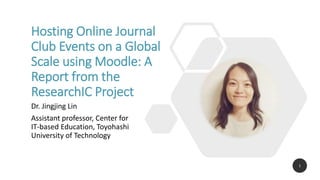 ResearchIC.com
Empower educational researchers
Hosting Online Journal
Club Events on a Global
Scale using Moodle: A
Report from the
ResearchIC Project
Dr. Jingjing Lin
Assistant professor, Center for
IT-based Education, Toyohashi
University of Technology
1
 