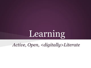 Learning
Active, Open, <digitally>Literate
 
