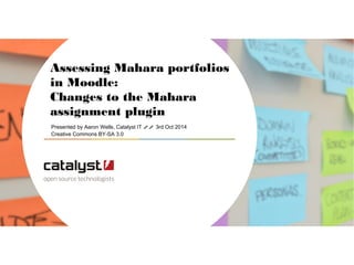 Assessing Mahara 
portfolios in Moodle: 
Changes to the Mahara 
assignment plugin 
Presented by Aaron Wells, Catalyst IT // 3rd Oct 2014 
Creative Commons BY-SA 3.0 
 