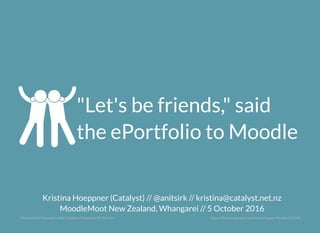 Kristina Hoeppner (Catalyst) // //
MoodleMoot New Zealand, Whangarei // 5 October 2016
@anitsirk kristina@catalyst.net.nz
Presentation licensed under Creative Commons BY-SA 4.0+ https://thenounproject.com/term/happy-friends/655190
"Let's be friends," said
the ePortfolio to Moodle
 