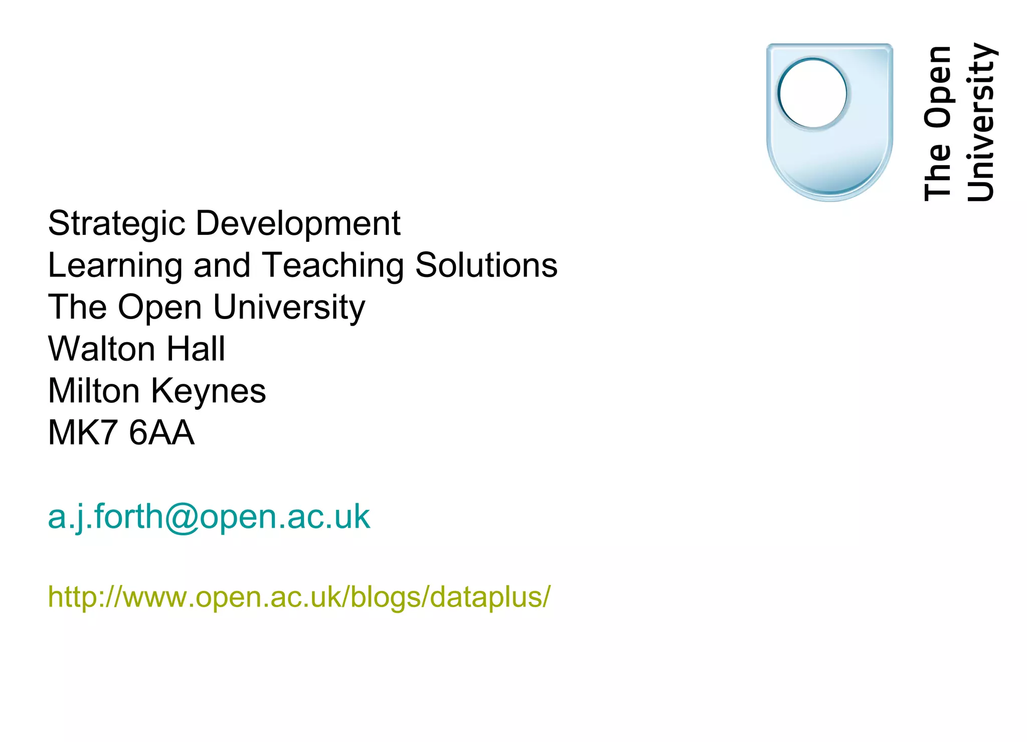 Strategic Development Learning and Teaching Solutions The Open University Walton Hall Milton Keynes MK7 6AA [email_address] http://www.open.ac.uk/blogs/dataplus/ 