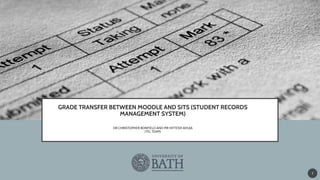 GRADE TRANSFER BETWEEN MOODLE AND SITS (STUDENT RECORDS
MANAGEMENT SYSTEM)
DR CHRISTOPHER BONFIELD AND MR HITTESH AHUJA
(TEL TEAM)
1
 
