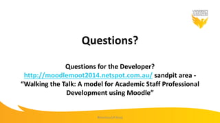 Questions?
Questions for the Developer?
http://moodlemoot2014.netspot.com.au/ sandpit area -
“Walking the Talk: A model for Academic Staff Professional
Development using Moodle”
#mootau14 #usq
 