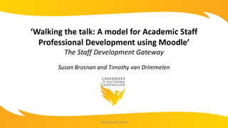 ‘Walking the talk: A model for Academic Staff
Professional Development using Moodle’
The Staff Development Gateway
Susan Brosnan and Timothy van Drimmelen
#mootau14 #usq
 