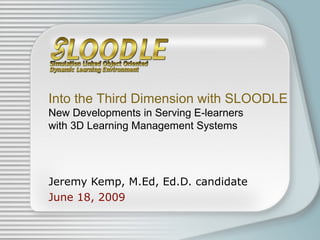 Jeremy Kemp, M.Ed, Ed.D. candidate June 18, 2009 Into the Third Dimension with SLOODLE New Developments in Serving E-learners with 3D Learning Management Systems 