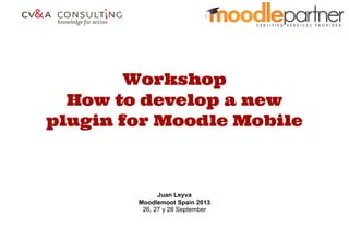 Workshop
How to develop a new
plugin for Moodle Mobile
Juan Leyva
Moodlemoot Spain 2013
26, 27 y 28 September
 