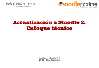 Actualización a Moodle 2:
Enfoque técnico
Moodlemoot España 2013
26, 27 y 28 de Septiembre
 