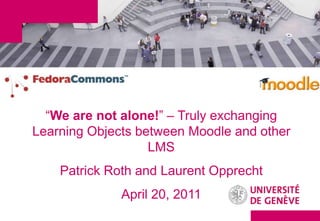 “We are not alone!” – Truly exchanging
Learning Objects between Moodle and other
                   LMS
    Patrick Roth and Laurent Opprecht
              April 20, 2011
 