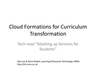 Cloud Formations for Curriculum Transformation Tech-read “Mashing up Services for Students” Alex Lee & Steve Nisbet, Learning & Research Technology. MMU http://lrt.mmu.ac.uk 