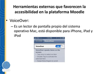 Herramientas externas que favorecen la
accesibilidad en la plataforma Moodle
• VoiceOver:
– Es un lector de pantalla propio del sistema
operativo Mac, está disponible para iPhone, iPad y
iPod
 