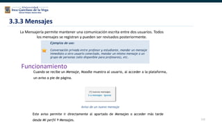 112
3.3.3 Mensajes
La Mensajería permite mantener una comunicación escrita entre dos usuarios. Todos
los mensajes se registran y pueden ser revisados posteriormente.
Funcionamiento
 