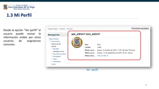 14
Desde la opción “Ver perfil” el
usuario puede revisar la
información visible por otros
usuarios de asignaturas
comunes.
Ver perfil
1.3 Mi Perfil
 
