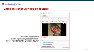 173
Como adicionar un video de Youtube
Por último procedemos a
escribir algún texto y seleccionamos la
Opción “Guardar Cambio y regresar al curso”
 