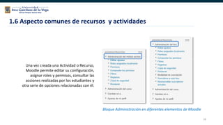 28
Una vez creada una Actividad o Recurso,
Moodle permite editar su configuración,
asignar roles y permisos, consultar las
acciones realizadas por los estudiantes y
otra serie de opciones relacionadas con él.
1.6 Aspecto comunes de recursos y actividades
Bloque Administración en diferentes elementos de Moodle
 