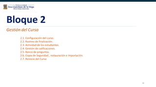 36
Bloque 2
Gestión del Curso
2.1. Configuración del curso.
2.2. Rastreo de finalización.
2.3. Actividad de los estudiantes.
2.4. Gestión de calificaciones.
2.5. Banco de preguntas.
2.6. Copia de Seguridad , restauración e importación.
2.7. Reinicio del Curso
 