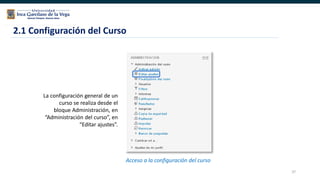 37
La configuración general de un
curso se realiza desde el
bloque Administración, en
“Administración del curso”, en
“Editar ajustes”.
2.1 Configuración del Curso
Acceso a la configuración del curso
 