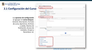 38
Las opciones de configuración
se agrupan en varios bloques:
General, Descripción, Formato
de curso, Apariencia, Archivos
y subida, Rastreo de
finalización, Acceso de
invitados, Grupos y
Renombrar rol.
2.1 Configuración del Curso
Editando ajustes del curso
 