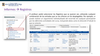 54
Informes  Registros
El profesor podrá seleccionar los Registros que se quieren ver, utilizando cualquier
combinación de las entradas que se nos ofrecen en los desplegables. Por ejemplo, se
puede realizar un seguimiento individualizado del recorrido de cualquier participante
por las diferentes actividades del curso, incluyendo datos como la dirección IP desde la
que se conecta.
 