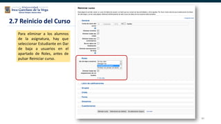 80
2.7 Reinicio del Curso
Para eliminar a los alumnos
de la asignatura, hay que
seleccionar Estudiante en Dar
de baja a usuarios en el
apartado de Roles, antes de
pulsar Reiniciar curso.
 