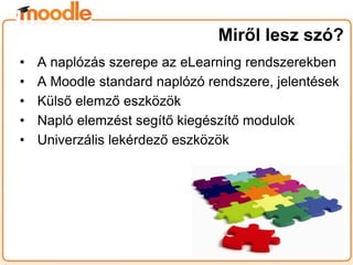 • A naplózás szerepe az eLearning rendszerekben
• A Moodle standard naplózó rendszere, jelentések
• Külső elemző eszközök
• Napló elemzést segítő kiegészítő modulok
• Univerzális lekérdező eszközök
Miről lesz szó?
 