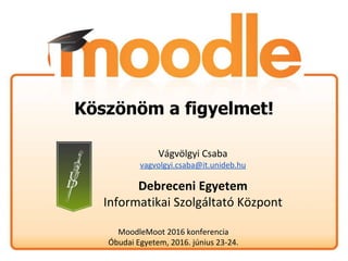 Köszönöm a figyelmet!
MoodleMoot 2016 konferencia
Óbudai Egyetem, 2016. június 23-24.
Vágvölgyi Csaba
vagvolgyi.csaba@it.unideb.hu
Debreceni Egyetem
Informatikai Szolgáltató Központ
 