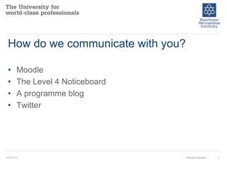 How do we communicate with you?

 •      Moodle
 •      The Level 4 Noticeboard
 •      A programme blog
 •      Twitter




9/24/2012                          Moodle Induction   1
 