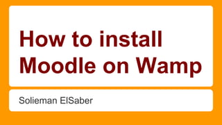 How to install
Moodle on Wamp
Solieman ElSaber

 