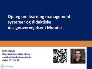 Oplæg om learning management
systemer og didaktiske
designovervejelser i Moodle
Steffen Löfvall
Ph.d., partner og ekstern lektor
e-mail: steffen@cphlearning.dk
Mobil: 20 32 10 22
 