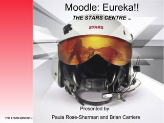 Moodle: Eureka!! Presented by:  Paula Rose-Sharman and Brian Carriere THE STARS CENTRE  ™ 
