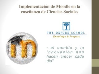 Implementación de Moodle en la
enseñanza de Ciencias Sociales
“… el cambio y la
i n n o v a c i ó n n o s
hacen crecer cada
día”
 