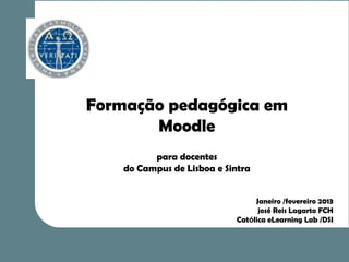 Formação pedagógica em
       Moodle
          para docentes
    do Campus de Lisboa e Sintra


                                 Janeiro /fevereiro 2013
                                  josé Reis Lagarto FCH
                            Católica eLearning Lab /DSI
 