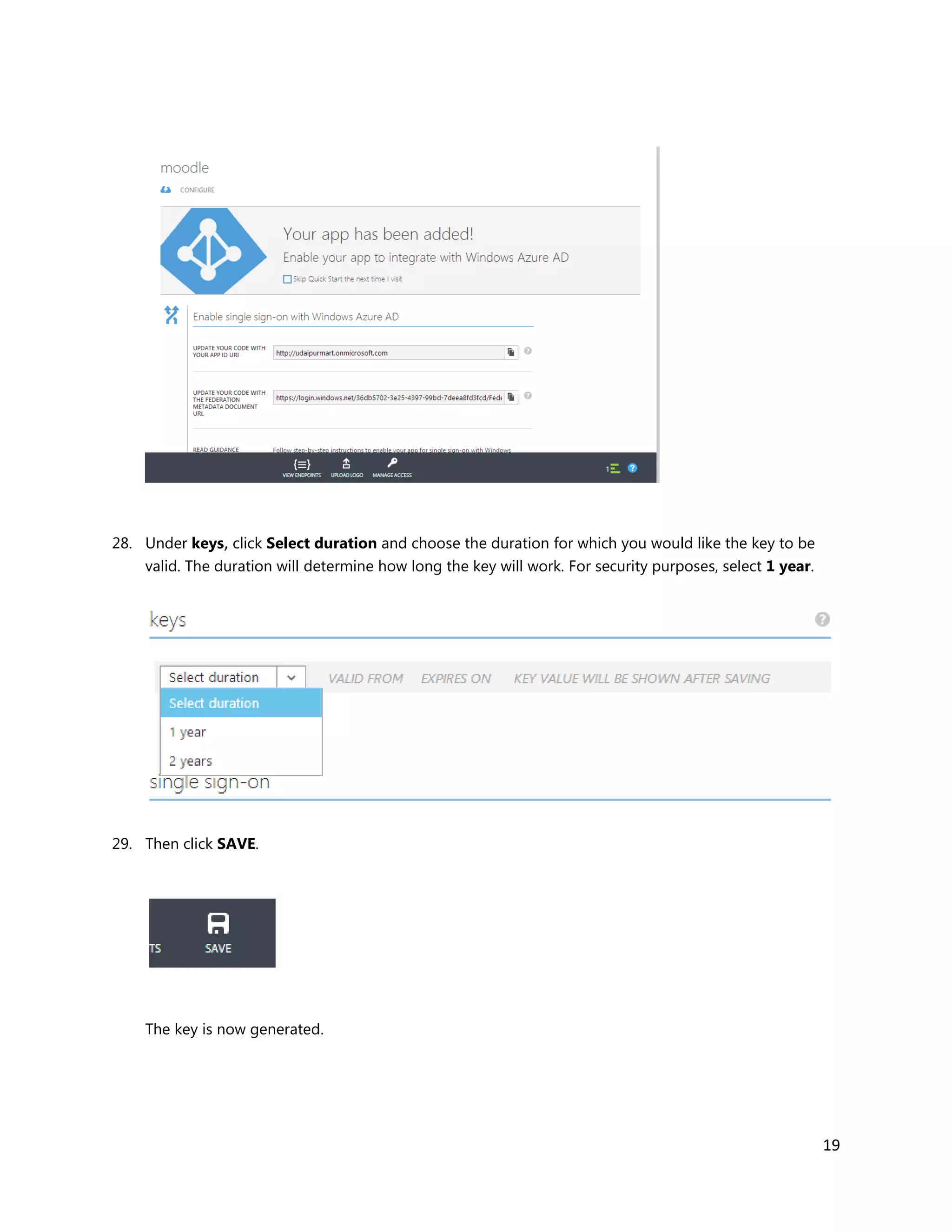 19
28. Under keys, click Select duration and choose the duration for which you would like the key to be
valid. The duration will determine how long the key will work. For security purposes, select 1 year.
29. Then click SAVE.
The key is now generated.
 