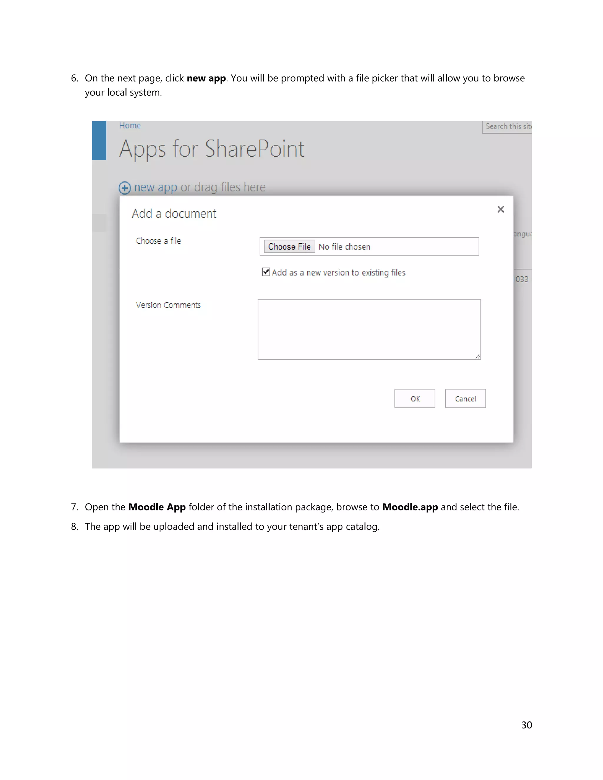 30
6. On the next page, click new app. You will be prompted with a file picker that will allow you to browse
your local system.
7. Open the Moodle App folder of the installation package, browse to Moodle.app and select the file.
8. The app will be uploaded and installed to your tenant’s app catalog.
 