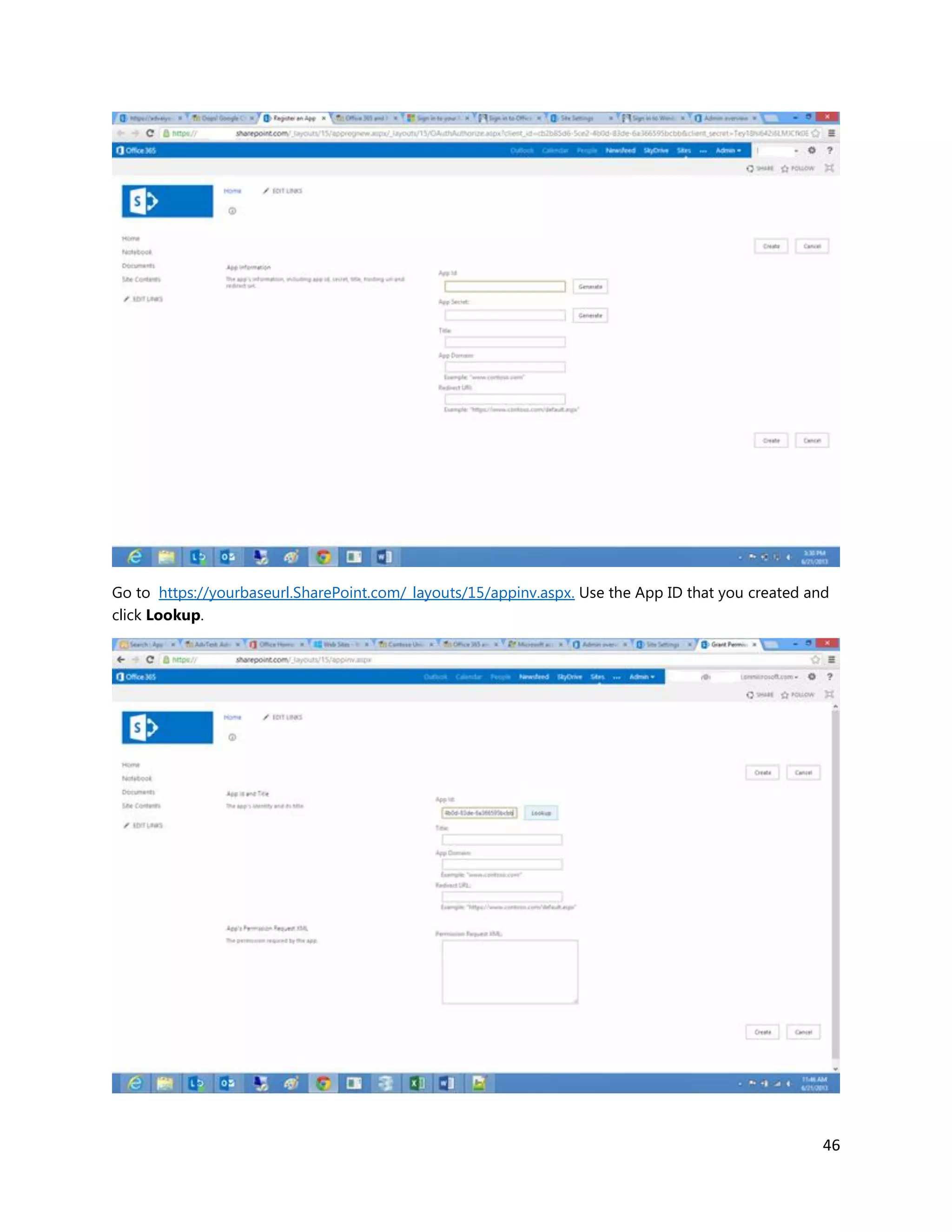 46
Go to https://yourbaseurl.SharePoint.com/_layouts/15/appinv.aspx. Use the App ID that you created and
click Lookup.
 